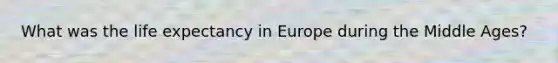 What was the <a href='https://www.questionai.com/knowledge/kIJsOtzr6Z-life-expectancy' class='anchor-knowledge'>life expectancy</a> in Europe during the Middle Ages?