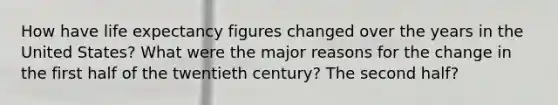 How have life expectancy figures changed over the years in the United States? What were the major reasons for the change in the first half of the twentieth century? The second half?