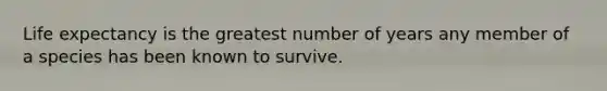 Life expectancy is the greatest number of years any member of a species has been known to survive.