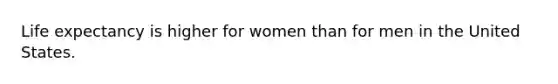 Life expectancy is higher for women than for men in the United States.