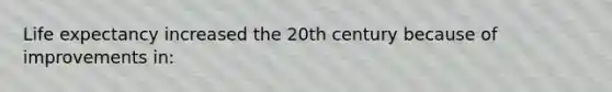 Life expectancy increased the 20th century because of improvements in: