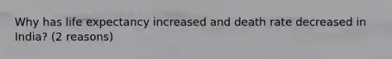 Why has life expectancy increased and death rate decreased in India? (2 reasons)