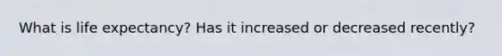 What is life expectancy? Has it increased or decreased recently?