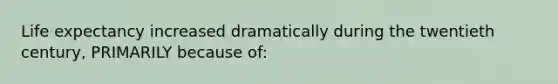 Life expectancy increased dramatically during the twentieth century, PRIMARILY because of: