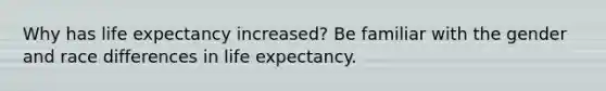 Why has life expectancy increased? Be familiar with the gender and race differences in life expectancy.