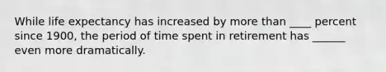 While life expectancy has increased by more than ____ percent since 1900, the period of time spent in retirement has ______ even more dramatically.