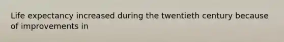 Life expectancy increased during the twentieth century because of improvements in