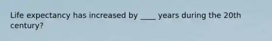 Life expectancy has increased by ____ years during the 20th century?