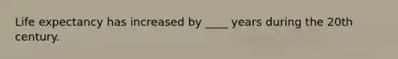 Life expectancy has increased by ____ years during the 20th century.