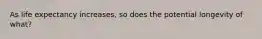 As life expectancy increases, so does the potential longevity of what?