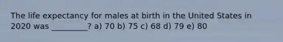 The life expectancy for males at birth in the United States in 2020 was _________? a) 70 b) 75 c) 68 d) 79 e) 80