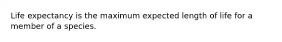 Life expectancy is the maximum expected length of life for a member of a species.