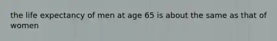 the life expectancy of men at age 65 is about the same as that of women