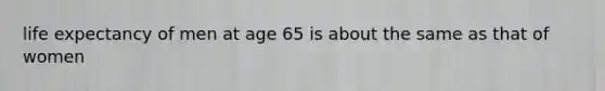 life expectancy of men at age 65 is about the same as that of women