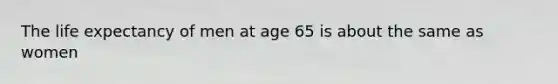 The life expectancy of men at age 65 is about the same as women