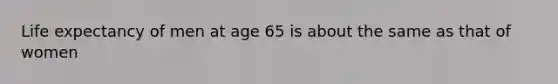 Life expectancy of men at age 65 is about the same as that of women