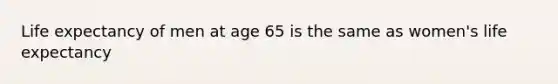 Life expectancy of men at age 65 is the same as women's life expectancy