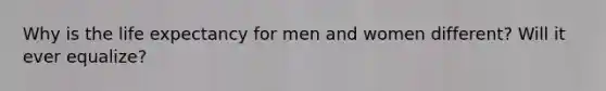 Why is the life expectancy for men and women different? Will it ever equalize?