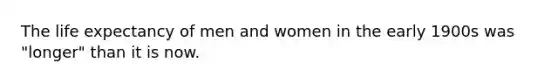 The life expectancy of men and women in the early 1900s was "longer" than it is now.