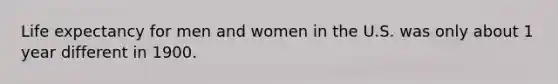 Life expectancy for men and women in the U.S. was only about 1 year different in 1900.