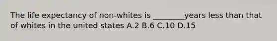 The life expectancy of non-whites is ________years less than that of whites in the united states A.2 B.6 C.10 D.15