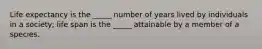 Life expectancy is the _____ number of years lived by individuals in a society; life span is the _____ attainable by a member of a species.