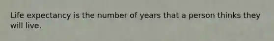 Life expectancy is the number of years that a person thinks they will live.