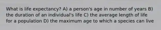 What is life expectancy? A) a person's age in number of years B) the duration of an individual's life C) the average length of life for a population D) the maximum age to which a species can live