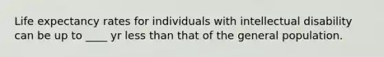 Life expectancy rates for individuals with intellectual disability can be up to ____ yr less than that of the general population.