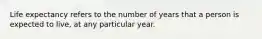 Life expectancy refers to the number of years that a person is expected to live, at any particular year.