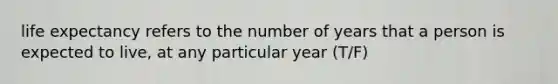 life expectancy refers to the number of years that a person is expected to live, at any particular year (T/F)