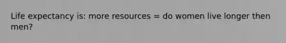 Life expectancy is: more resources = do women live longer then men?