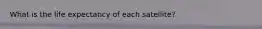 What is the life expectancy of each satellite?