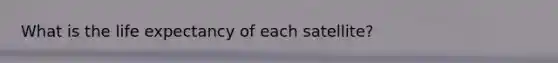 What is the life expectancy of each satellite?