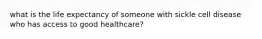 what is the life expectancy of someone with sickle cell disease who has access to good healthcare?