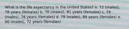 What is the life expectancy in the United States? a. 72 (males), 78 years (females) b. 76 (males), 81 years (females) c. 78 (males), 76 years (females) d. 78 (males), 89 years (females) e. 90 (males), 72 years (females)