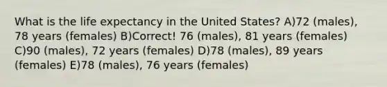 What is the life expectancy in the United States? A)72 (males), 78 years (females) B)Correct! 76 (males), 81 years (females) C)90 (males), 72 years (females) D)78 (males), 89 years (females) E)78 (males), 76 years (females)