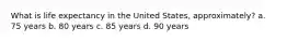 What is life expectancy in the United States, approximately? a. 75 years b. 80 years c. 85 years d. 90 years