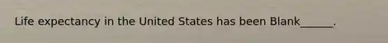 Life expectancy in the United States has been Blank______.