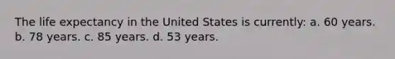 The life expectancy in the United States is currently: a. 60 years. b. 78 years. c. 85 years. d. 53 years.