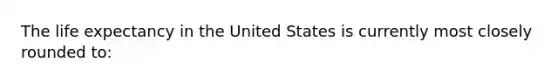 The life expectancy in the United States is currently most closely rounded to: