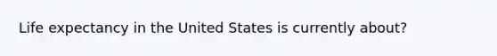 Life expectancy in the United States is currently about?