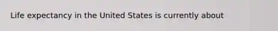 Life expectancy in the United States is currently about