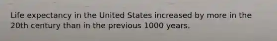 Life expectancy in the United States increased by more in the 20th century than in the previous 1000 years.