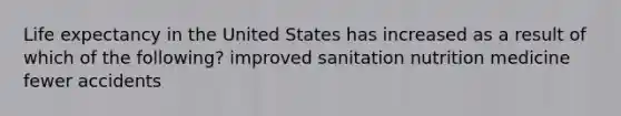 Life expectancy in the United States has increased as a result of which of the following? improved sanitation nutrition medicine fewer accidents