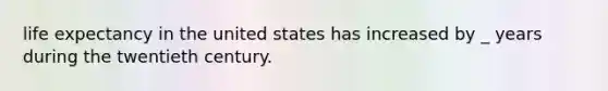 life expectancy in the united states has increased by _ years during the twentieth century.