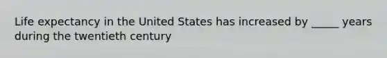 Life expectancy in the United States has increased by _____ years during the twentieth century