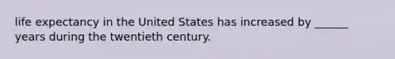 life expectancy in the United States has increased by ______ years during the twentieth century.