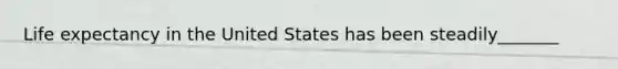 Life expectancy in the United States has been steadily_______