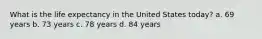 What is the life expectancy in the United States today? a. 69 years b. 73 years c. 78 years d. 84 years